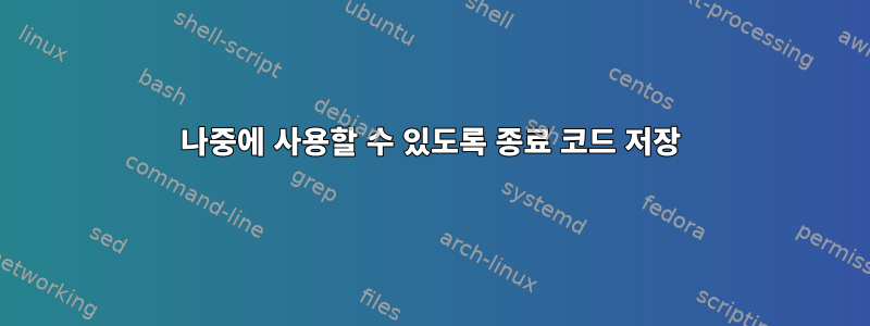 나중에 사용할 수 있도록 종료 코드 저장