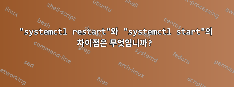 "systemctl restart"와 "systemctl start"의 차이점은 무엇입니까?