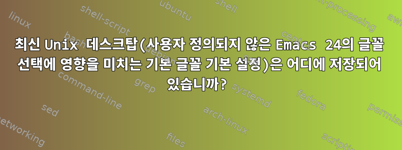 최신 Unix 데스크탑(사용자 정의되지 않은 Emacs 24의 글꼴 선택에 영향을 미치는 기본 글꼴 기본 설정)은 어디에 저장되어 있습니까?