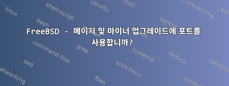 FreeBSD - 메이저 및 마이너 업그레이드에 포트를 사용합니까?