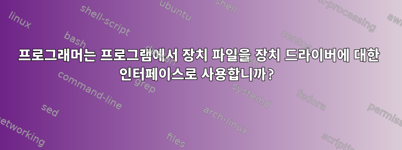 프로그래머는 프로그램에서 장치 파일을 장치 드라이버에 대한 인터페이스로 사용합니까?