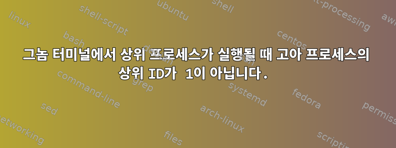 그놈 터미널에서 상위 프로세스가 실행될 때 고아 프로세스의 상위 ID가 1이 아닙니다.