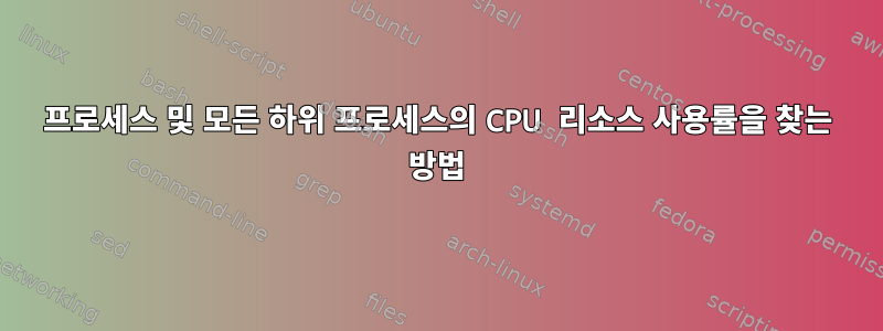 프로세스 및 모든 하위 프로세스의 CPU 리소스 사용률을 찾는 방법