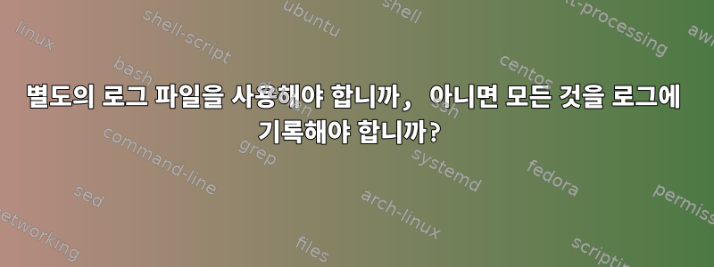 별도의 로그 파일을 사용해야 합니까, 아니면 모든 것을 로그에 기록해야 합니까?