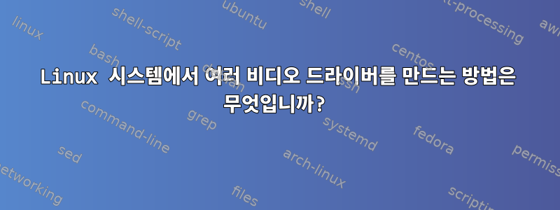 Linux 시스템에서 여러 비디오 드라이버를 만드는 방법은 무엇입니까?