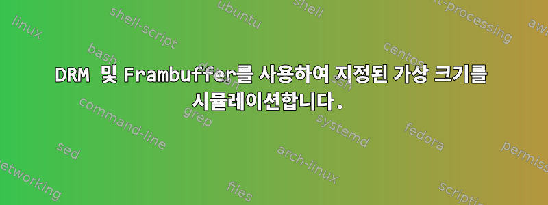 DRM 및 Frambuffer를 사용하여 지정된 가상 크기를 시뮬레이션합니다.