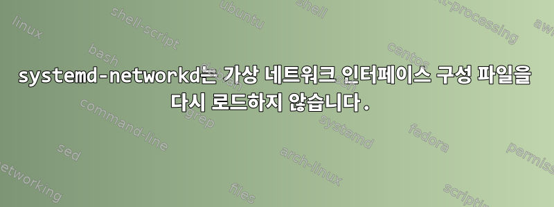 systemd-networkd는 가상 네트워크 인터페이스 구성 파일을 다시 로드하지 않습니다.