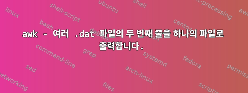 awk - 여러 .dat 파일의 두 번째 줄을 하나의 파일로 출력합니다.