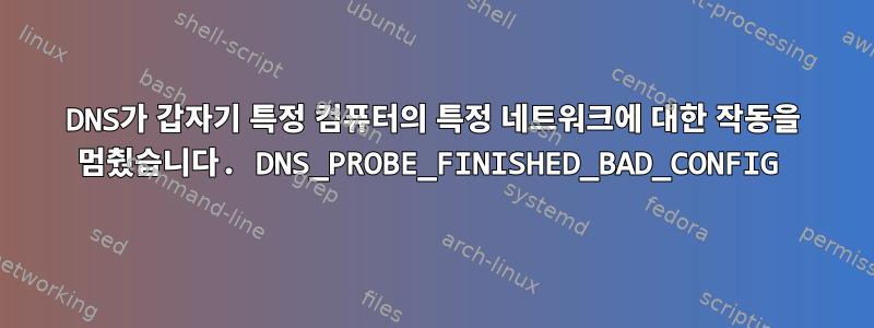 DNS가 갑자기 특정 컴퓨터의 특정 네트워크에 대한 작동을 멈췄습니다. DNS_PROBE_FINISHED_BAD_CONFIG