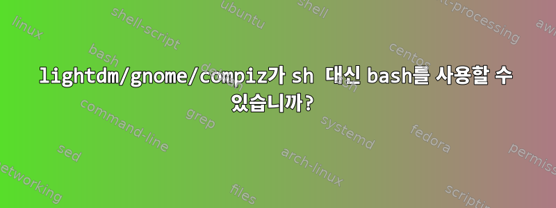 lightdm/gnome/compiz가 sh 대신 bash를 사용할 수 있습니까?