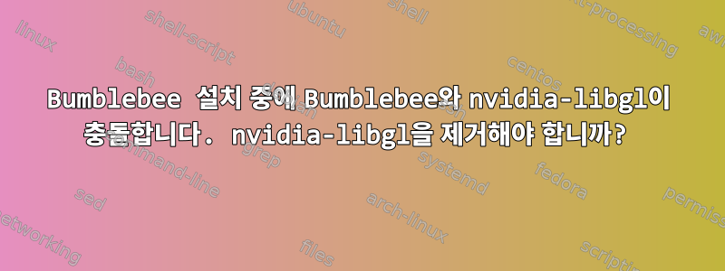 Bumblebee 설치 중에 Bumblebee와 nvidia-libgl이 충돌합니다. nvidia-libgl을 제거해야 합니까?