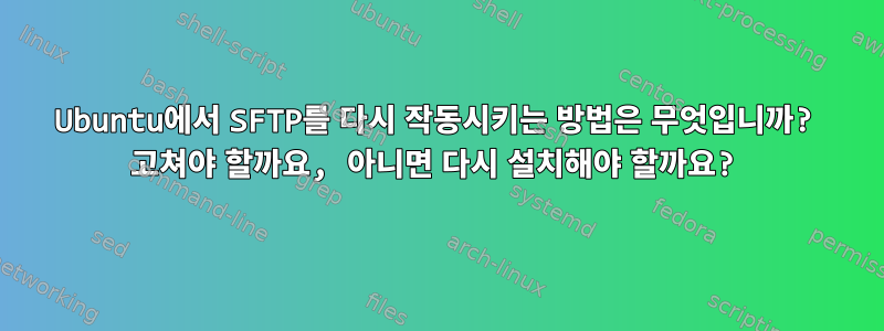 Ubuntu에서 SFTP를 다시 작동시키는 방법은 무엇입니까? 고쳐야 할까요, 아니면 다시 설치해야 할까요?