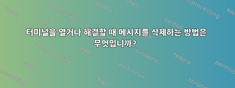 터미널을 열거나 해결할 때 메시지를 삭제하는 방법은 무엇입니까?