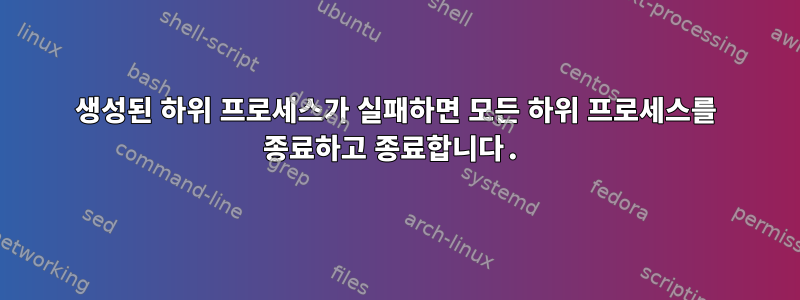 생성된 하위 프로세스가 실패하면 모든 하위 프로세스를 종료하고 종료합니다.