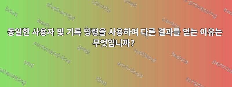 동일한 사용자 및 기록 명령을 사용하여 다른 결과를 얻는 이유는 무엇입니까?