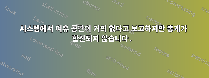 시스템에서 여유 공간이 거의 없다고 보고하지만 총계가 합산되지 않습니다.