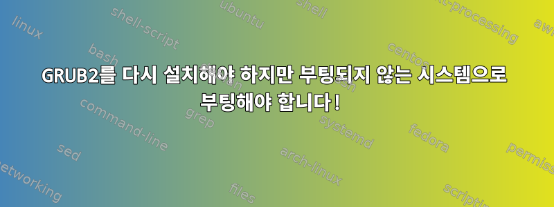 GRUB2를 다시 설치해야 하지만 부팅되지 않는 시스템으로 부팅해야 합니다!