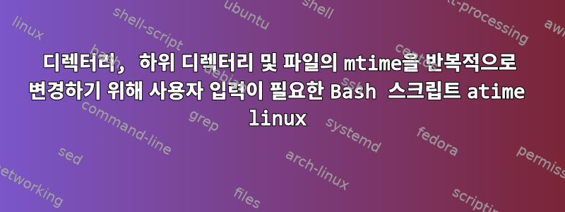 디렉터리, 하위 디렉터리 및 파일의 mtime을 반복적으로 변경하기 위해 사용자 입력이 필요한 Bash 스크립트 atime linux