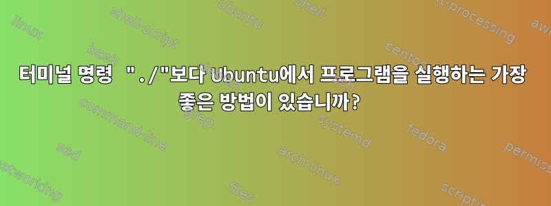 터미널 명령 "./"보다 Ubuntu에서 프로그램을 실행하는 가장 좋은 방법이 있습니까?