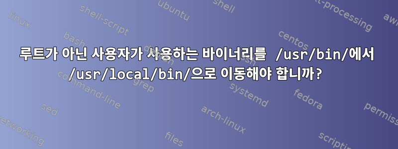 루트가 아닌 사용자가 사용하는 바이너리를 /usr/bin/에서 /usr/local/bin/으로 이동해야 합니까?