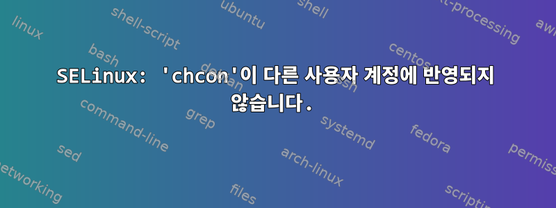 SELinux: 'chcon'이 다른 사용자 계정에 반영되지 않습니다.