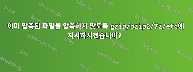 이미 압축된 파일을 압축하지 않도록 gzip/bzip2/7z/etc에 지시하시겠습니까?