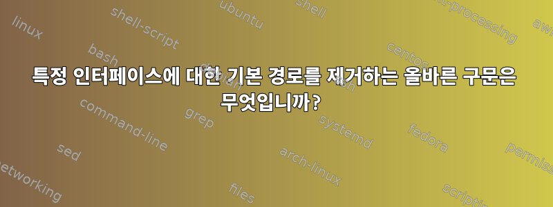 특정 인터페이스에 대한 기본 경로를 제거하는 올바른 구문은 무엇입니까?