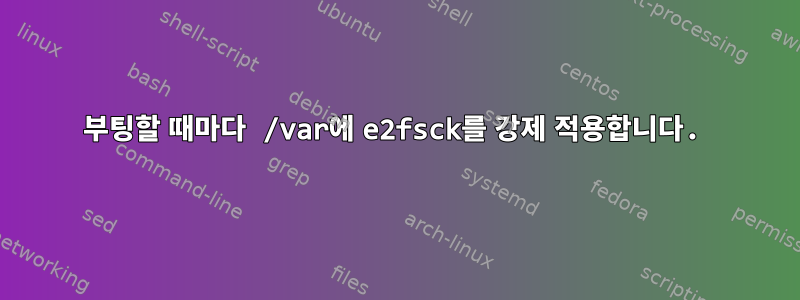 부팅할 때마다 /var에 e2fsck를 강제 적용합니다.