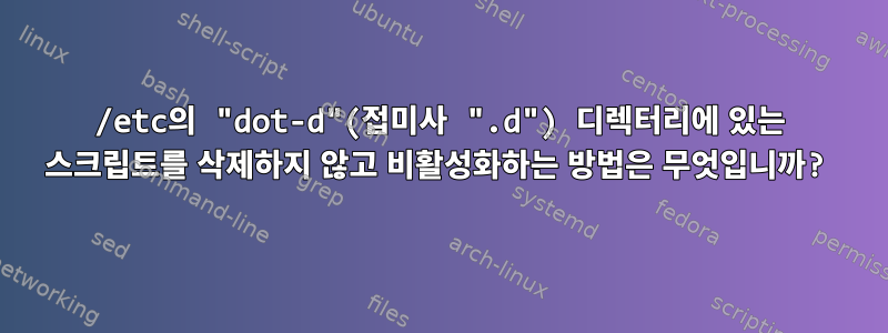 /etc의 "dot-d"(접미사 ".d") 디렉터리에 있는 스크립트를 삭제하지 않고 비활성화하는 방법은 무엇입니까?