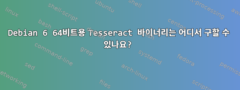 Debian 6 64비트용 Tesseract 바이너리는 어디서 구할 수 있나요?