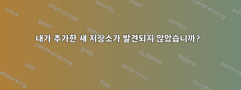 내가 추가한 새 저장소가 발견되지 않았습니까?