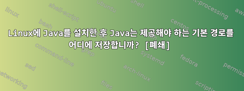 Linux에 Java를 설치한 후 Java는 제공해야 하는 기본 경로를 어디에 저장합니까? [폐쇄]