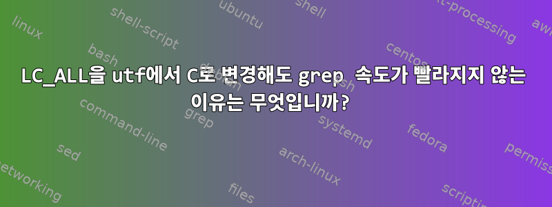 LC_ALL을 utf에서 C로 변경해도 grep 속도가 빨라지지 않는 이유는 무엇입니까?