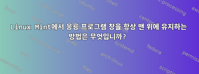 Linux Mint에서 응용 프로그램 창을 항상 맨 위에 유지하는 방법은 무엇입니까?