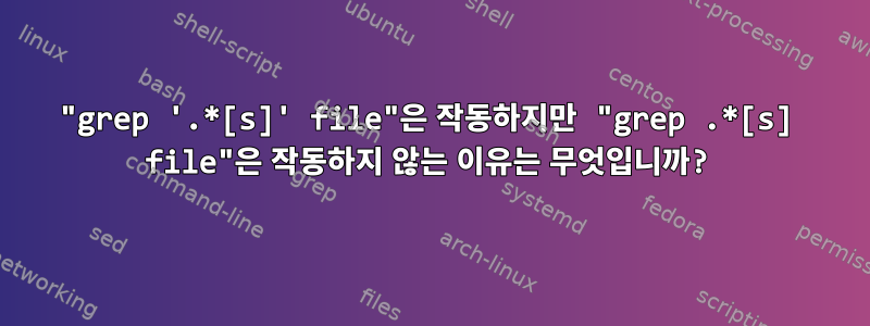 "grep '.*[s]' file"은 작동하지만 "grep .*[s] file"은 작동하지 않는 이유는 무엇입니까?