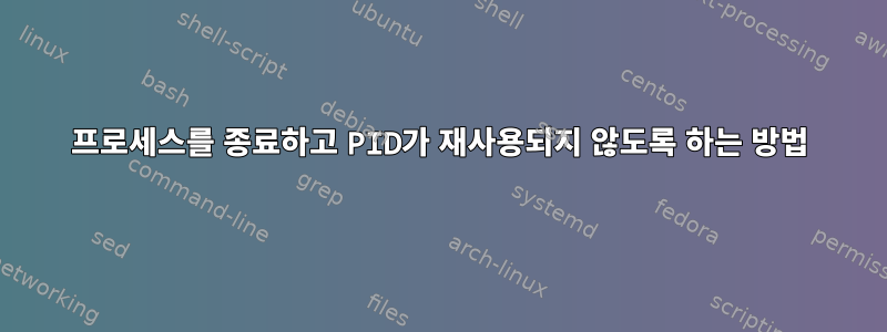 프로세스를 종료하고 PID가 재사용되지 않도록 하는 방법