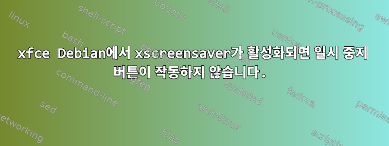 xfce Debian에서 xscreensaver가 활성화되면 일시 중지 버튼이 작동하지 않습니다.