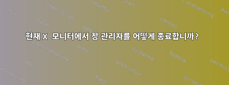 현재 X 모니터에서 창 관리자를 어떻게 종료합니까?