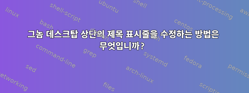 그놈 데스크탑 상단의 제목 표시줄을 수정하는 방법은 무엇입니까?