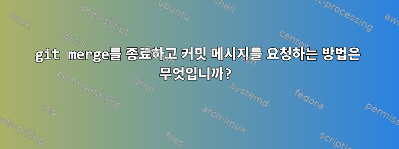 git merge를 종료하고 커밋 메시지를 요청하는 방법은 무엇입니까?