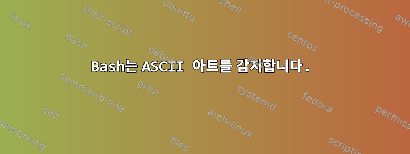 Bash는 ASCII 아트를 감지합니다.