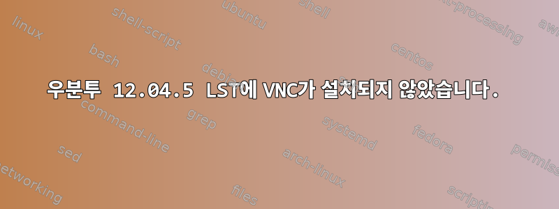 우분투 12.04.5 LST에 VNC가 설치되지 않았습니다.