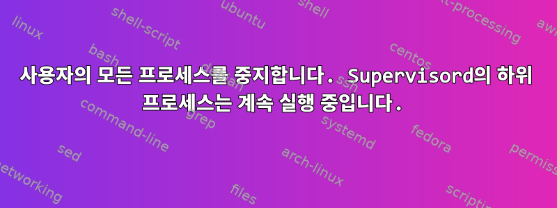 사용자의 모든 프로세스를 중지합니다. Supervisord의 하위 프로세스는 계속 실행 중입니다.