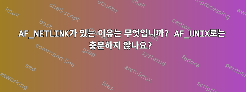 AF_NETLINK가 있는 이유는 무엇입니까? AF_UNIX로는 충분하지 않나요?