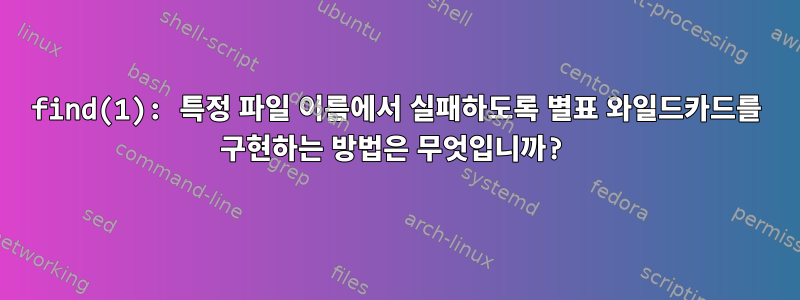 find(1): 특정 파일 이름에서 실패하도록 별표 와일드카드를 구현하는 방법은 무엇입니까?