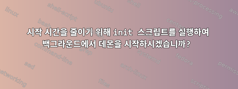 시작 시간을 줄이기 위해 init 스크립트를 실행하여 백그라운드에서 데몬을 시작하시겠습니까?