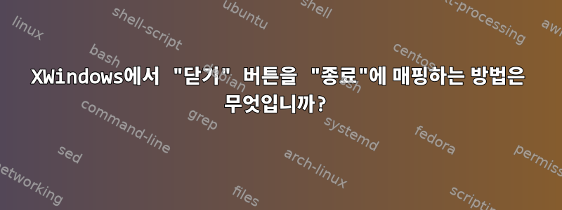 XWindows에서 "닫기" 버튼을 "종료"에 매핑하는 방법은 무엇입니까?