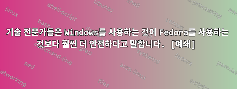 기술 전문가들은 Windows를 사용하는 것이 Fedora를 사용하는 것보다 훨씬 더 안전하다고 말합니다. [폐쇄]