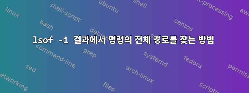 lsof -i 결과에서 명령의 전체 경로를 찾는 방법