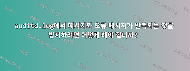 auditd.log에서 메시지와 오류 메시지가 반복되는 것을 방지하려면 어떻게 해야 합니까?